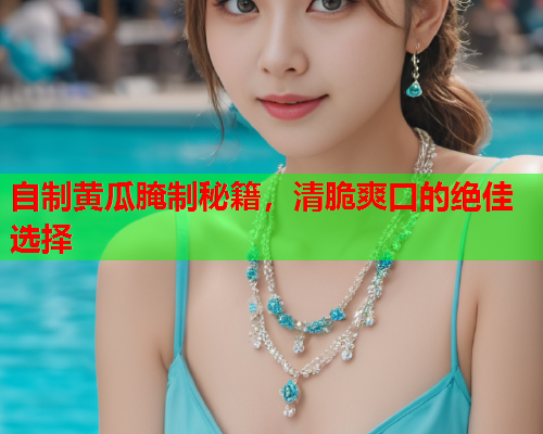 自制黄瓜腌制秘籍，清脆爽口的绝佳选择
