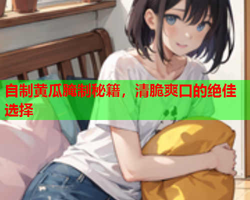 自制黄瓜腌制秘籍，清脆爽口的绝佳选择