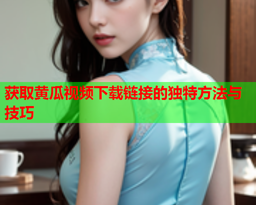 获取黄瓜视频下载链接的独特方法与技巧