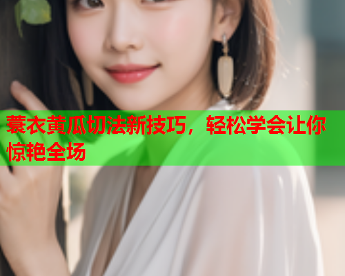 蓑衣黄瓜切法新技巧，轻松学会让你惊艳全场