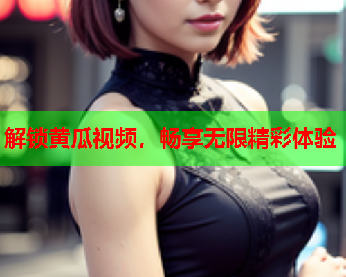 解锁黄瓜视频，畅享无限精彩体验