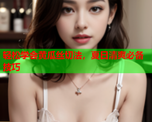 轻松学会黄瓜丝切法，夏日清爽必备技巧