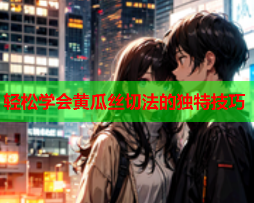 轻松学会黄瓜丝切法的独特技巧
