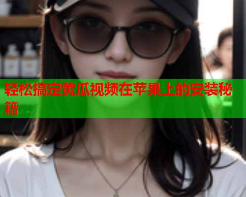 轻松搞定黄瓜视频在苹果上的安装秘籍