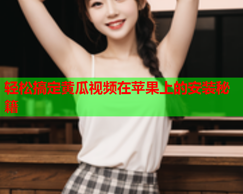 轻松搞定黄瓜视频在苹果上的安装秘籍