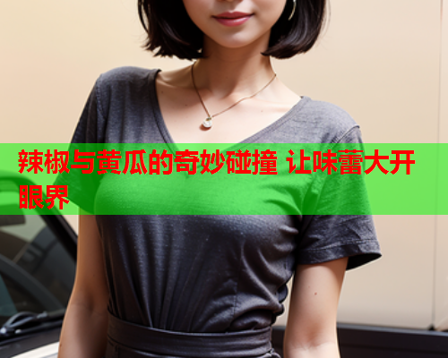 辣椒与黄瓜的奇妙碰撞 让味蕾大开眼界