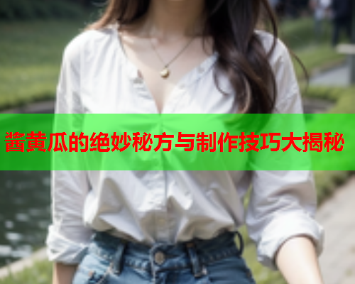 酱黄瓜的绝妙秘方与制作技巧大揭秘
