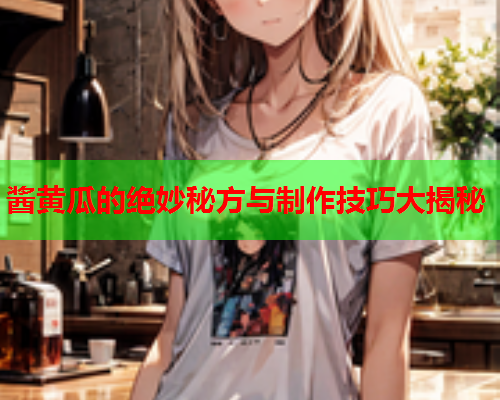 酱黄瓜的绝妙秘方与制作技巧大揭秘