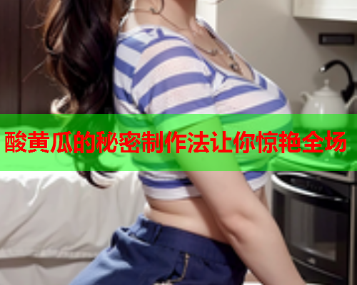 酸黄瓜的秘密制作法让你惊艳全场