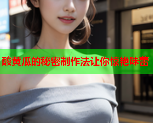 酸黄瓜的秘密制作法让你惊艳味蕾