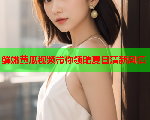 鲜嫩黄瓜视频带你领略夏日清新风情