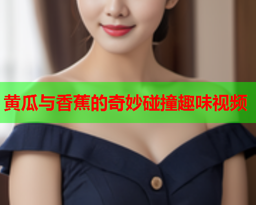 黄瓜与香蕉的奇妙碰撞趣味视频