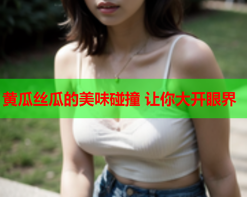 黄瓜丝瓜的美味碰撞 让你大开眼界