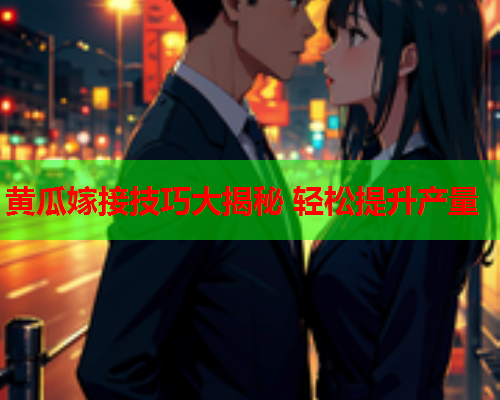 黄瓜嫁接技巧大揭秘 轻松提升产量