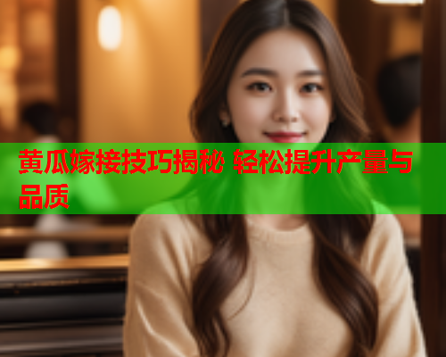 黄瓜嫁接技巧揭秘 轻松提升产量与品质