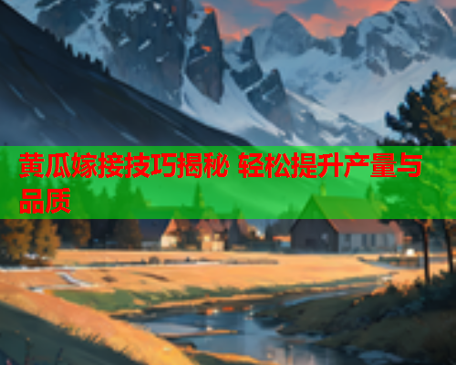 黄瓜嫁接技巧揭秘 轻松提升产量与品质