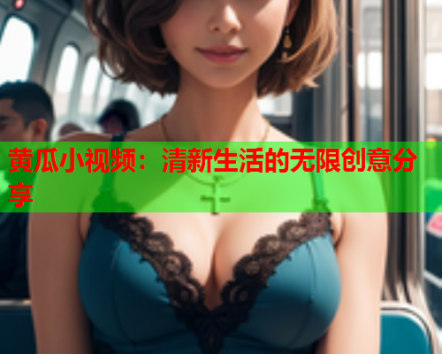 黄瓜小视频：清新生活的无限创意分享