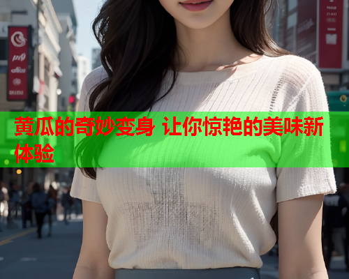 黄瓜的奇妙变身 让你惊艳的美味新体验