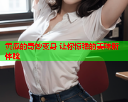 黄瓜的奇妙变身 让你惊艳的美味新体验