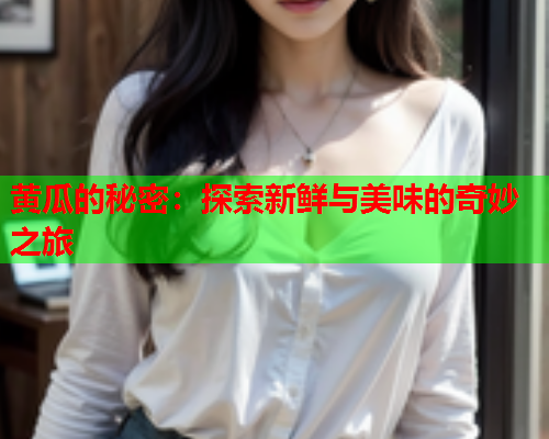 黄瓜的秘密：探索新鲜与美味的奇妙之旅