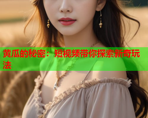 黄瓜的秘密：短视频带你探索新奇玩法
