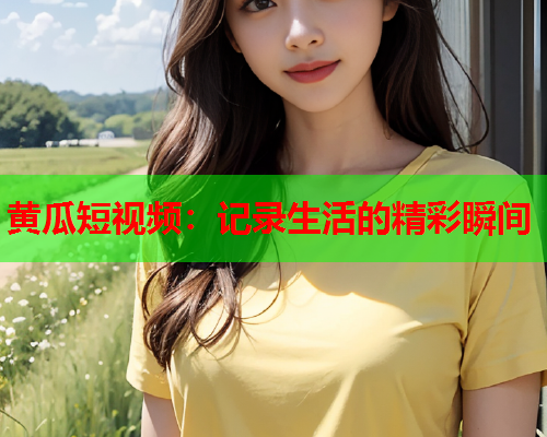 黄瓜短视频：记录生活的精彩瞬间