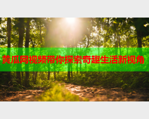 黄瓜网视频带你探索奇趣生活新视角