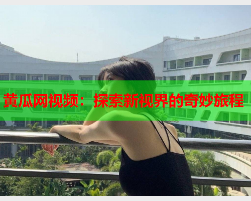 黄瓜网视频：探索新视界的奇妙旅程