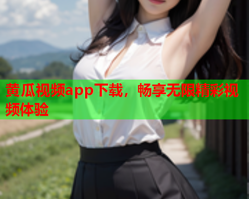 黄瓜视频app下载，畅享无限精彩视频体验