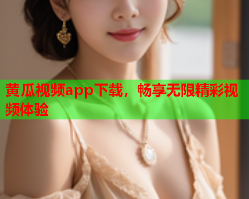 黄瓜视频app下载，畅享无限精彩视频体验
