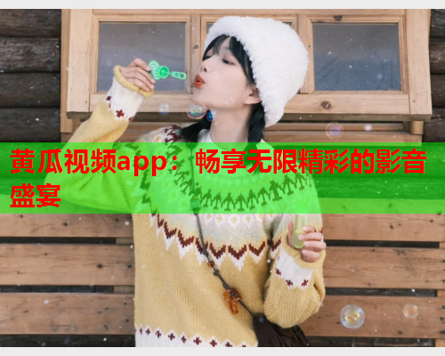 黄瓜视频app：畅享无限精彩的影音盛宴