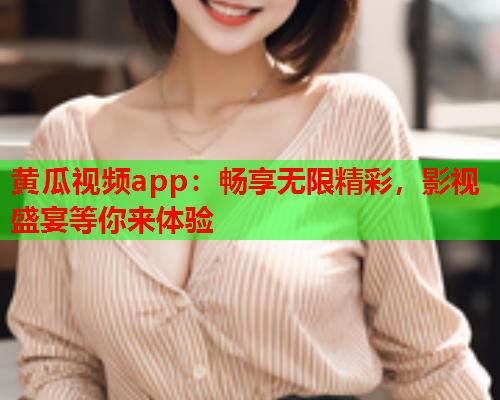 黄瓜视频app：畅享无限精彩，影视盛宴等你来体验
