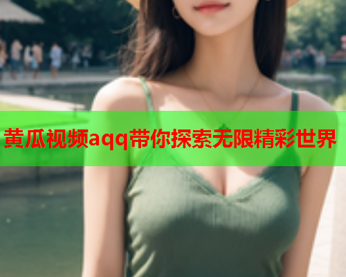 黄瓜视频aqq带你探索无限精彩世界