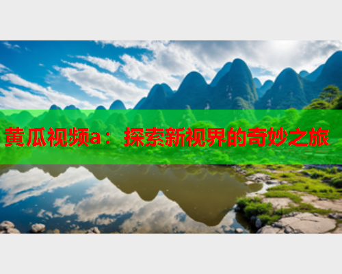 黄瓜视频a：探索新视界的奇妙之旅
