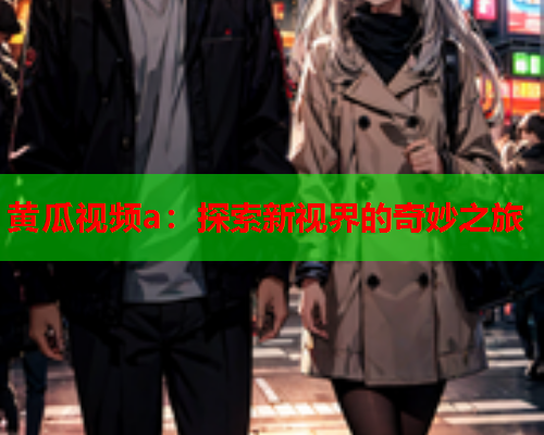 黄瓜视频a：探索新视界的奇妙之旅