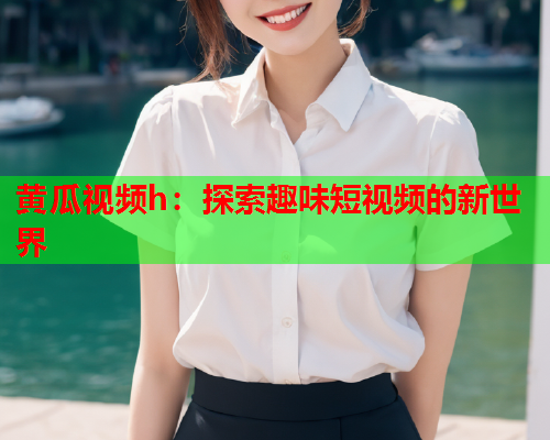 黄瓜视频h：探索趣味短视频的新世界