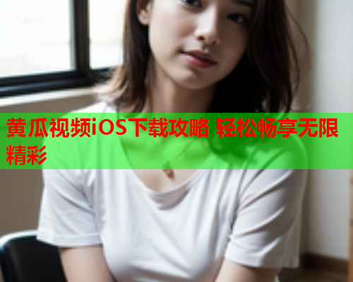 黄瓜视频iOS下载攻略 轻松畅享无限精彩
