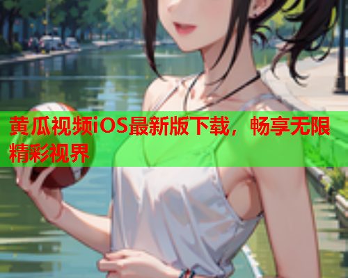 黄瓜视频iOS最新版下载，畅享无限精彩视界