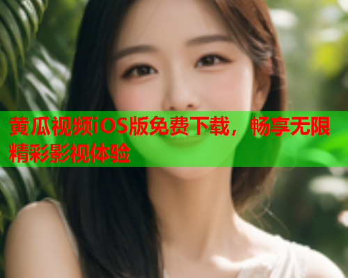 黄瓜视频iOS版免费下载，畅享无限精彩影视体验