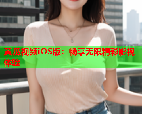 黄瓜视频iOS版：畅享无限精彩影视体验