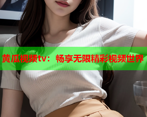 黄瓜视频tv：畅享无限精彩视频世界