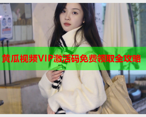 黄瓜视频VIP激活码免费领取全攻略