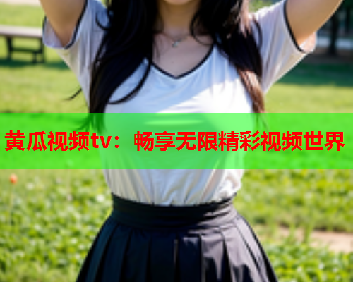 黄瓜视频tv：畅享无限精彩视频世界
