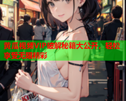 黄瓜视频VIP破解秘籍大公开，轻松享受无限精彩
