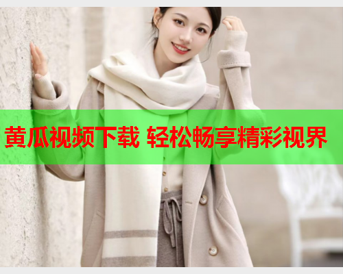 黄瓜视频下载 轻松畅享精彩视界