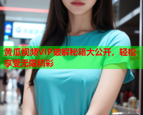 黄瓜视频VIP破解秘籍大公开，轻松享受无限精彩