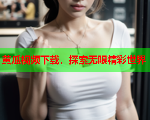 黄瓜视频下载，探索无限精彩世界