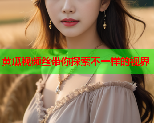 黄瓜视频丝带你探索不一样的视界