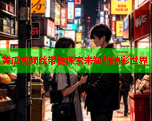 黄瓜视频丝带你探索未知的精彩世界