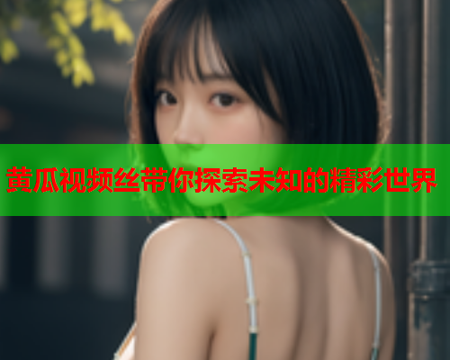 黄瓜视频丝带你探索未知的精彩世界